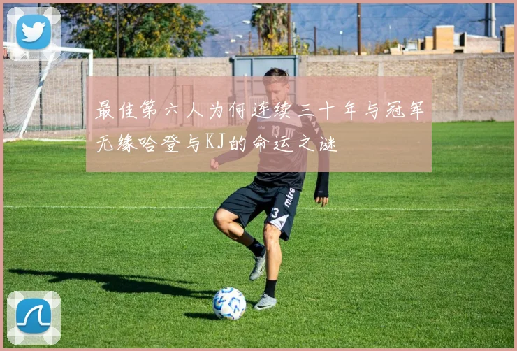 最佳第六人为何连续三十年与冠军无缘哈登与KJ的命运之谜