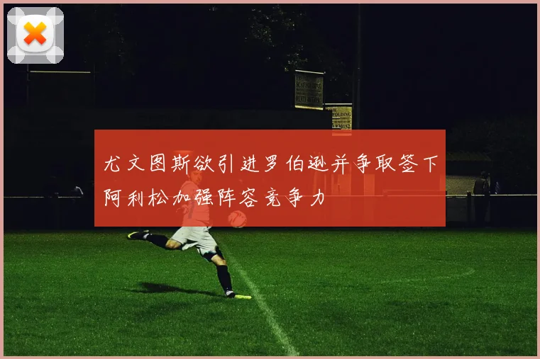 尤文图斯欲引进罗伯逊并争取签下阿利松加强阵容竞争力