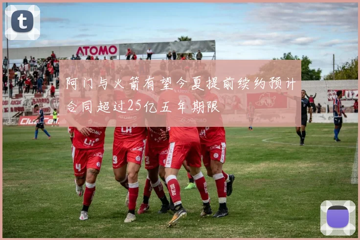 阿门与火箭有望今夏提前续约预计合同超过25亿五年期限