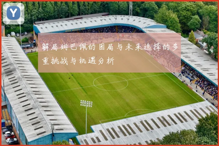 解局姆巴佩的困局与未来选择的多重挑战与机遇分析