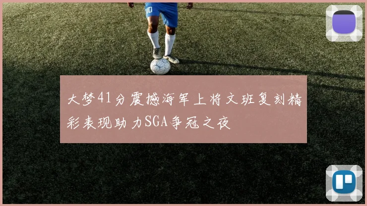 大梦41分震撼海军上将文班复刻精彩表现助力SGA争冠之夜