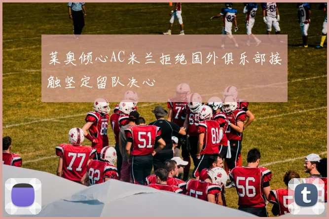 莱奥倾心AC米兰拒绝国外俱乐部接触坚定留队决心
