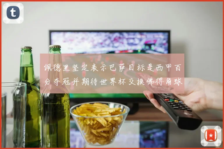 佩德里坚定表示巴萨目标是西甲百分夺冠并期待世界杯交换佛得角球衣