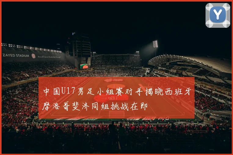 中国U17男足小组赛对手揭晓西班牙摩洛哥斐济同组挑战在即