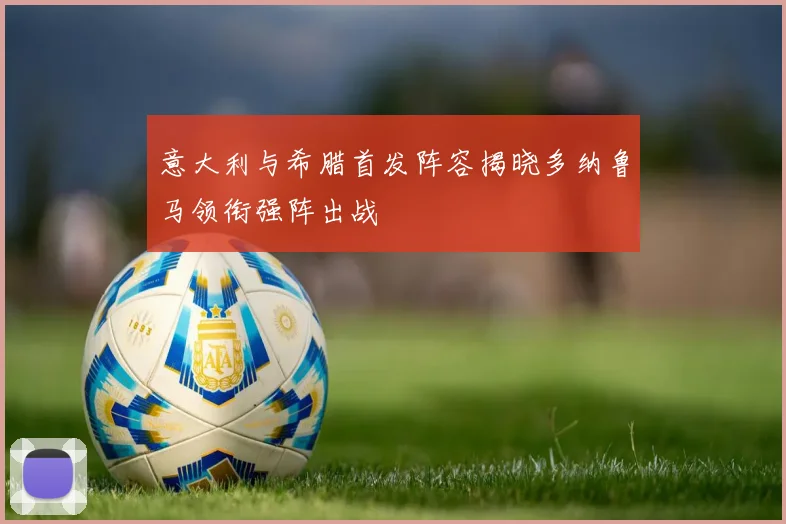 意大利与希腊首发阵容揭晓多纳鲁马领衔强阵出战