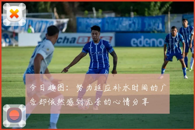 今日趣图：努力适应补水时间的广告却依然感到无奈的心情分享