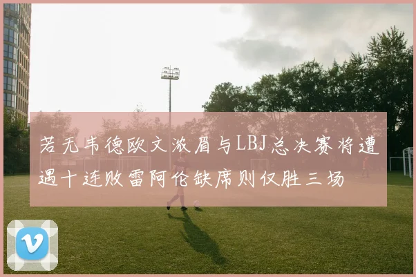 若无韦德欧文浓眉与LBJ总决赛将遭遇十连败雷阿伦缺席则仅胜三场