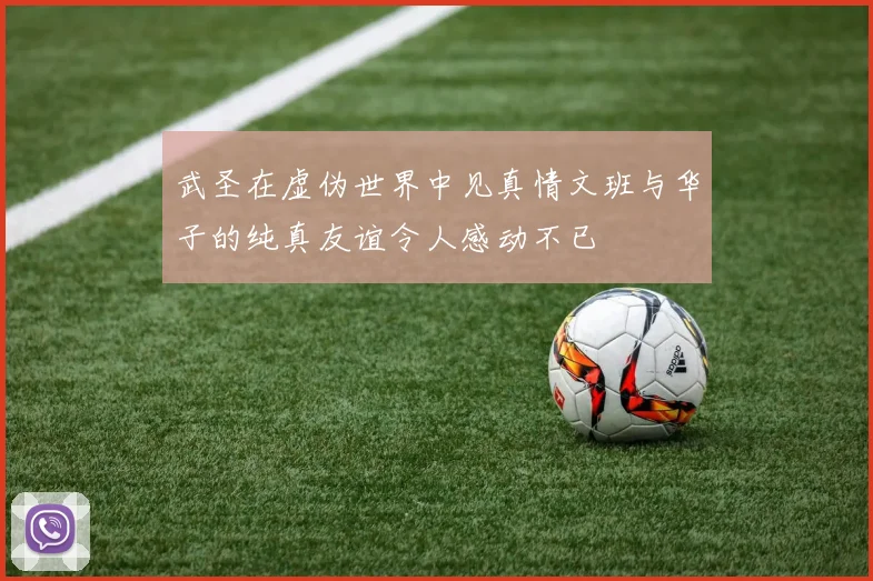 武圣在虚伪世界中见真情文班与华子的纯真友谊令人感动不已