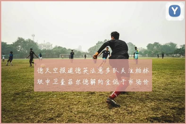 德天空报道德英法意多队关注柏林联中卫奎菲尔德解约金低于市场价值