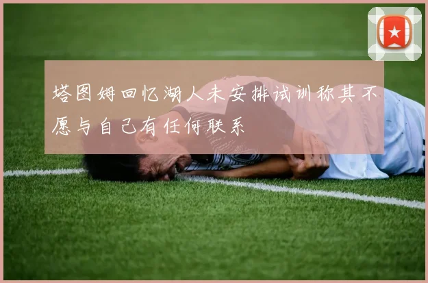 塔图姆回忆湖人未安排试训称其不愿与自己有任何联系