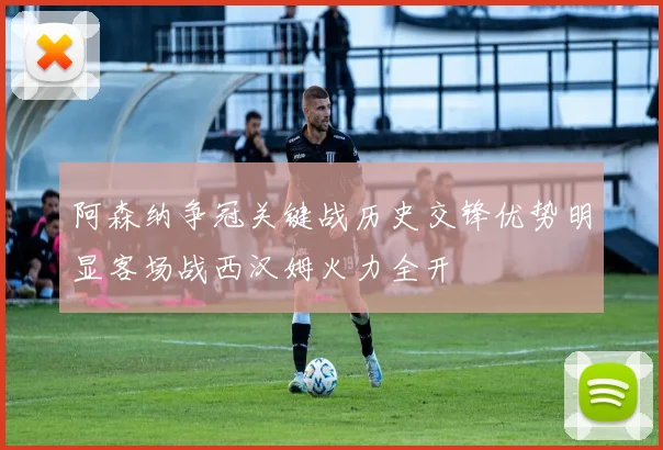 阿森纳争冠关键战历史交锋优势明显客场战西汉姆火力全开